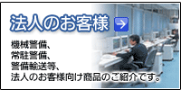 法人のお客様　機械警備、常駐警備、警備輸送等、法人のお客様向け商品のご紹介です。